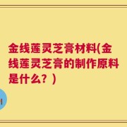 金线莲灵芝膏材料(金线莲灵芝膏的制作原料是什么？)