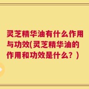 灵芝精华油有什么作用与功效(灵芝精华油的作用和功效是什么？)