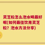 灵芝粒怎么泡水喝最好呢(如何最佳饮用灵芝粒？泡水方法分享)
