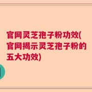官网灵芝孢子粉功效(官网揭示灵芝孢子粉的五大功效)