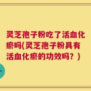 灵芝孢子粉吃了活血化瘀吗(灵芝孢子粉具有活血化瘀的功效吗？)