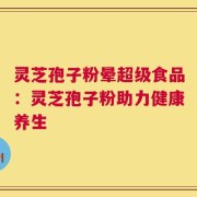灵芝孢子粉晕超级食品：灵芝孢子粉助力健康养生