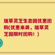 瑞草灵芝生态园优惠团购(优惠来袭，瑞草灵芝园限时团购！)