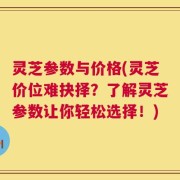 灵芝参数与价格(灵芝价位难抉择？了解灵芝参数让你轻松选择！)