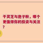 干灵芝与孢子粉，哪个更值得你的投资与关注？