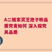A二姐家灵芝孢子粉品质究竟如何 深入探究其品质