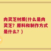 肉灵芝材质(什么是肉灵芝？原料和制作方式是什么？)