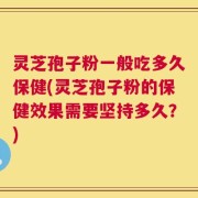 灵芝孢子粉一般吃多久保健(灵芝孢子粉的保健效果需要坚持多久？)