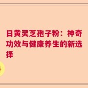 日黄灵芝孢子粉：神奇功效与健康养生的新选择
