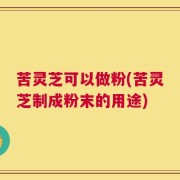 苦灵芝可以做粉(苦灵芝制成粉末的用途)