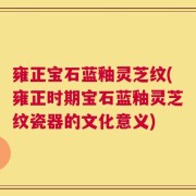 雍正宝石蓝釉灵芝纹(雍正时期宝石蓝釉灵芝纹瓷器的文化意义)