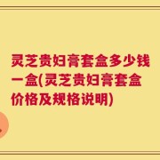 灵芝贵妇膏套盒多少钱一盒(灵芝贵妇膏套盒价格及规格说明)