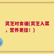 灵芝对食谱(灵芝入菜，营养更佳！)