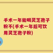 手术一年能喝灵芝孢子粉不(手术一年后可饮用灵芝孢子粉)