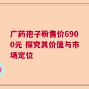 广药孢子粉售价6900元 探究其价值与市场定位