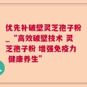 优先补破壁灵芝孢子粉_“高效破壁技术 灵芝孢子粉 增强免疫力 健康养生”