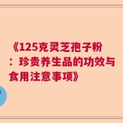 《125克灵芝孢子粉：珍贵养生品的功效与食用注意事项》