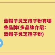 蓝帽子灵芝孢子粉有哪些品牌(多品牌介绍：蓝帽子灵芝孢子粉)