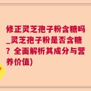 修正灵芝孢子粉含糖吗_灵芝孢子粉是否含糖？全面解析其成分与营养价值)