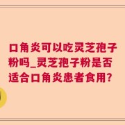 口角炎可以吃灵芝孢子粉吗_灵芝孢子粉是否适合口角炎患者食用？