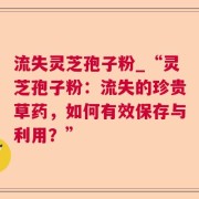 流失灵芝孢子粉_“灵芝孢子粉：流失的珍贵草药，如何有效保存与利用？”