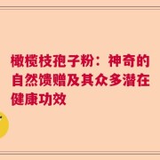 橄榄枝孢子粉：神奇的自然馈赠及其众多潜在健康功效