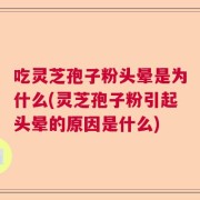 吃灵芝孢子粉头晕是为什么(灵芝孢子粉引起头晕的原因是什么)