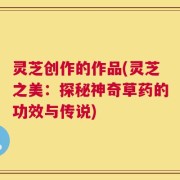 灵芝创作的作品(灵芝之美：探秘神奇草药的功效与传说)