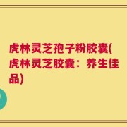 虎林灵芝孢子粉胶囊(虎林灵芝胶囊：养生佳品)