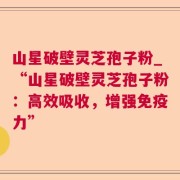 山星破壁灵芝孢子粉_“山星破壁灵芝孢子粉：高效吸收，增强免疫力”