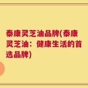 泰康灵芝油品牌(泰康灵芝油：健康生活的首选品牌)