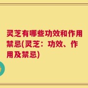 灵芝有哪些功效和作用禁忌(灵芝：功效、作用及禁忌)