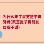 为什么吃了灵芝孢子粉牙疼(灵芝孢子粉引发口腔不适)