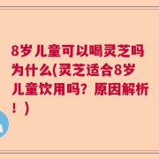 8岁儿童可以喝灵芝吗为什么(灵芝适合8岁儿童饮用吗？原因解析！)