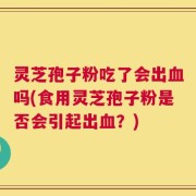 灵芝孢子粉吃了会出血吗(食用灵芝孢子粉是否会引起出血？)