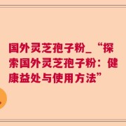 国外灵芝孢子粉_“探索国外灵芝孢子粉：健康益处与使用方法”