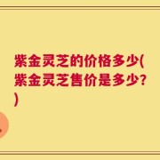 紫金灵芝的价格多少(紫金灵芝售价是多少？)