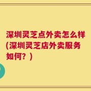 深圳灵芝点外卖怎么样(深圳灵芝店外卖服务如何？)