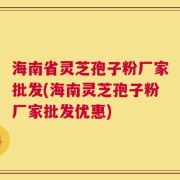 海南省灵芝孢子粉厂家批发(海南灵芝孢子粉厂家批发优惠)