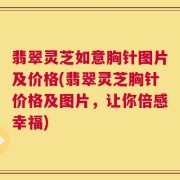 翡翠灵芝如意胸针图片及价格(翡翠灵芝胸针价格及图片，让你倍感幸福)