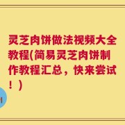 灵芝肉饼做法视频大全教程(简易灵芝肉饼制作教程汇总，快来尝试！)