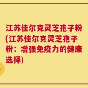 江苏佳尔克灵芝孢子粉(江苏佳尔克灵芝孢子粉：增强免疫力的健康选择)
