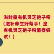 滋封皇有机灵芝孢子粉(滋补养生好帮手！皇有机灵芝孢子粉值得尝试！)