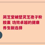 简芝堂破壁灵芝孢子粉胶囊 功效卓越的健康养生新选择