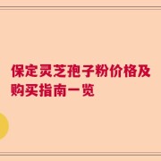 保定灵芝孢子粉价格及购买指南一览