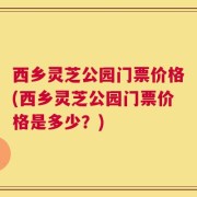 西乡灵芝公园门票价格(西乡灵芝公园门票价格是多少？)