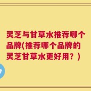 灵芝与甘草水推荐哪个品牌(推荐哪个品牌的灵芝甘草水更好用？)