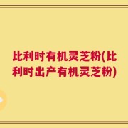 比利时有机灵芝粉(比利时出产有机灵芝粉)