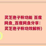 灵芝孢子粉功能 百度网盘_百度网盘分享：灵芝孢子粉功效解析)