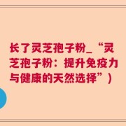 长了灵芝孢子粉_“灵芝孢子粉:提升免疫力与健康的天然选择”)